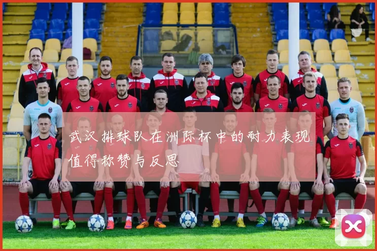 武汉排球队在洲际杯中的耐力表现值得称赞与反思