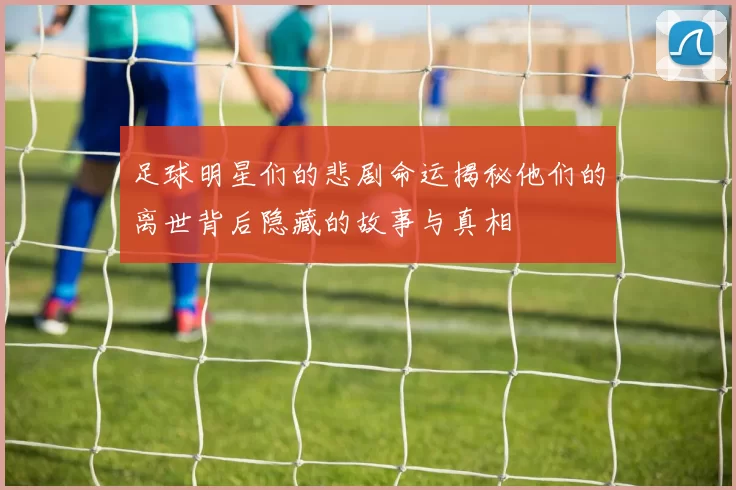 足球明星们的悲剧命运揭秘他们的离世背后隐藏的故事与真相