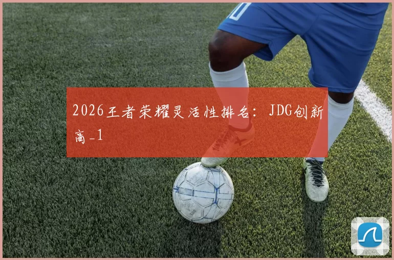 2026王者荣耀灵活性排名：JDG创新高_1