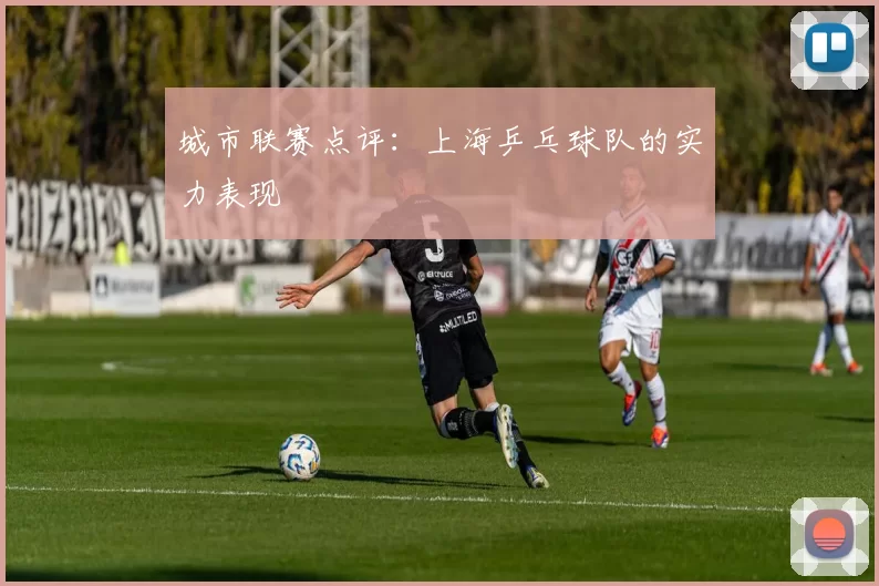 城市联赛点评：上海乒乓球队的实力表现