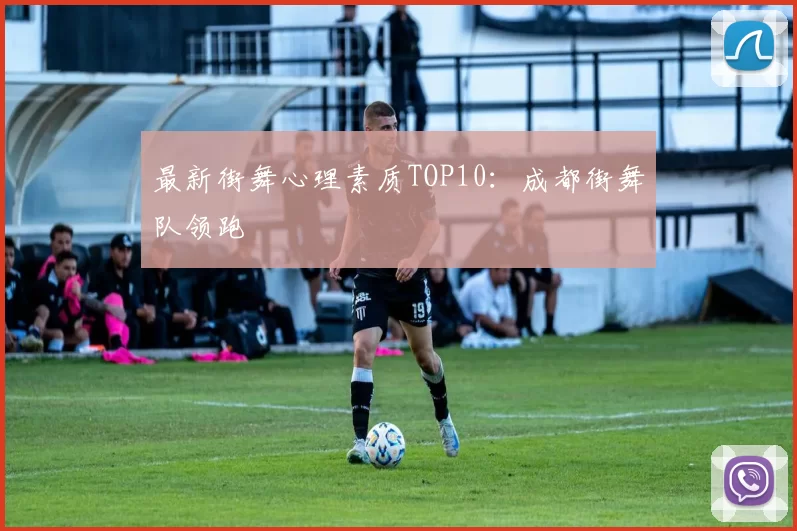 最新街舞心理素质TOP10：成都街舞队领跑
