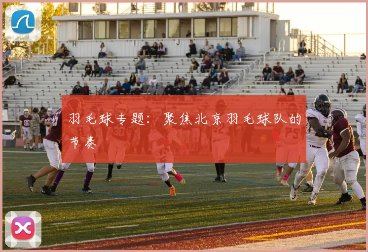 羽毛球专题：聚焦北京羽毛球队的节奏