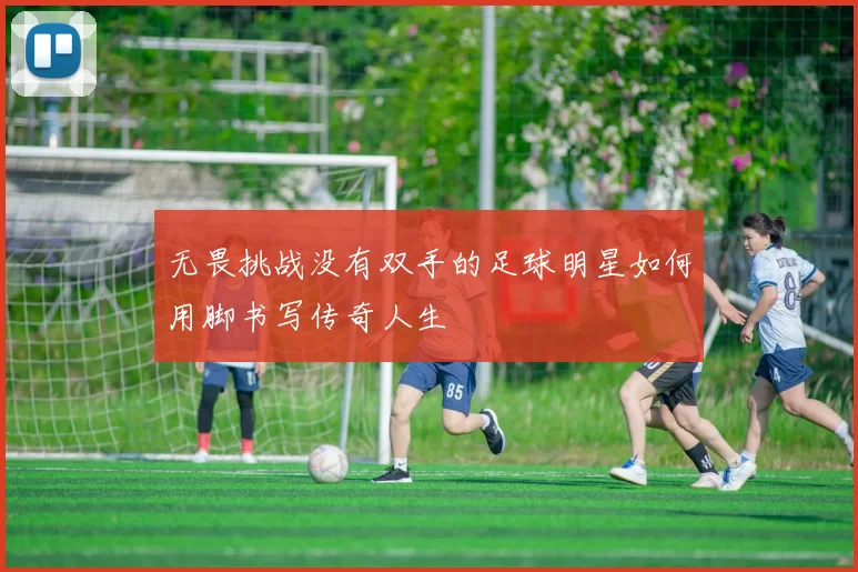 无畏挑战没有双手的足球明星如何用脚书写传奇人生
