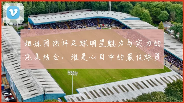 姐妹团热评足球明星魅力与实力的完美结合，谁是心目中的最佳球员