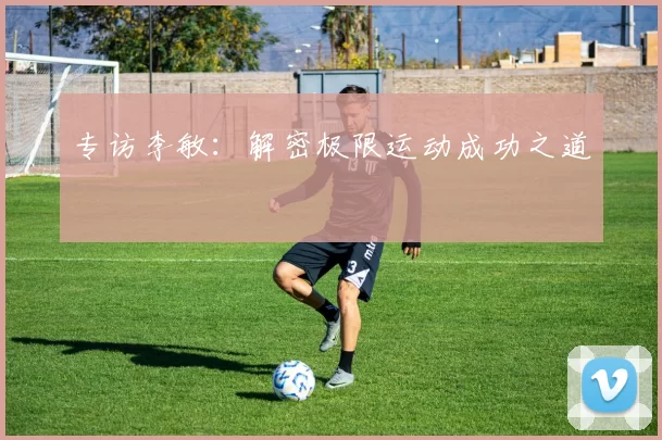 专访李敏：解密极限运动成功之道