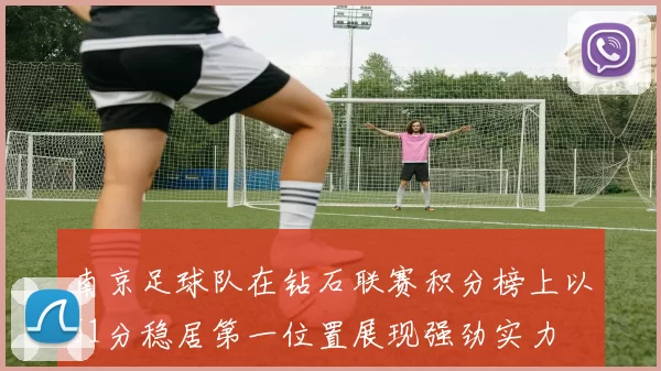南京足球队在钻石联赛积分榜上以51分稳居第一位置展现强劲实力