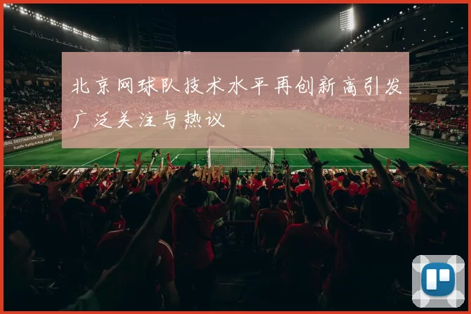 北京网球队技术水平再创新高引发广泛关注与热议