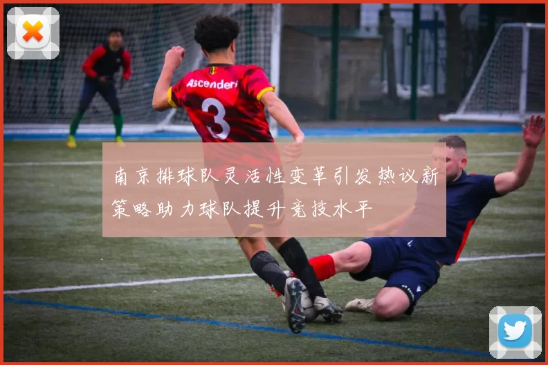 南京排球队灵活性变革引发热议新策略助力球队提升竞技水平