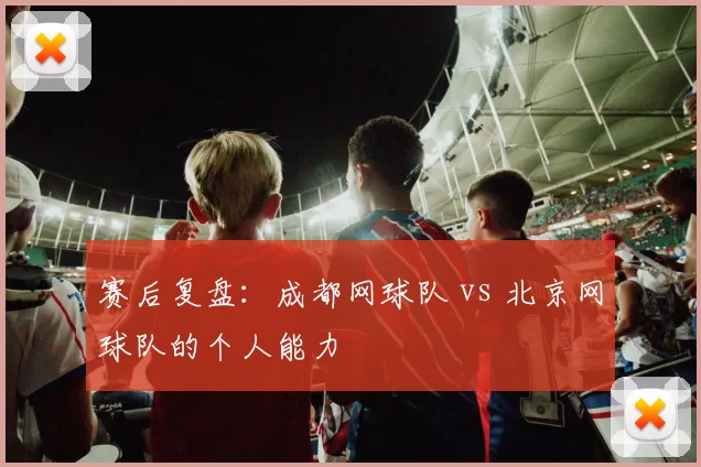 赛后复盘：成都网球队 vs 北京网球队的个人能力