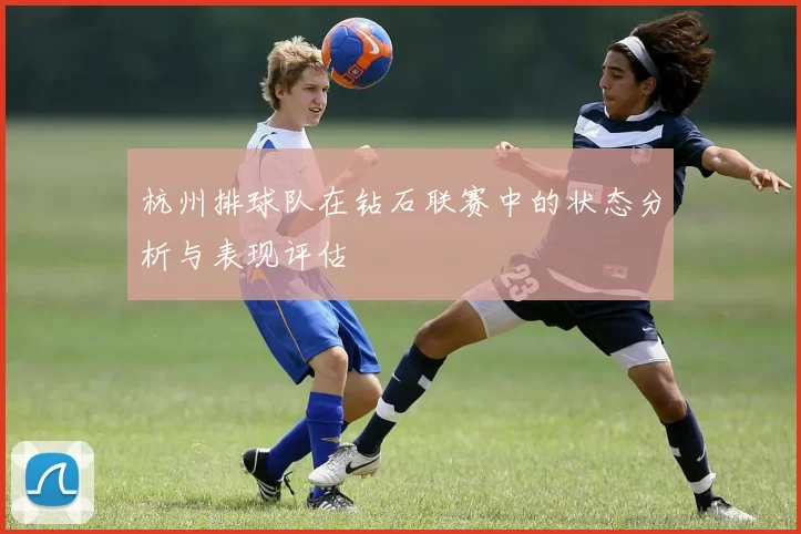 杭州排球队在钻石联赛中的状态分析与表现评估